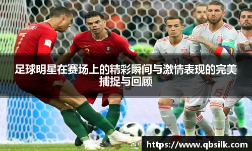 足球明星在赛场上的精彩瞬间与激情表现的完美捕捉与回顾